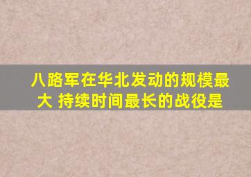 八路军在华北发动的规模最大 持续时间最长的战役是